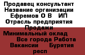 Продавец-консультант › Название организации ­ Ефремов О.В., ИП › Отрасль предприятия ­ Продажи › Минимальный оклад ­ 22 000 - Все города Работа » Вакансии   . Бурятия респ.